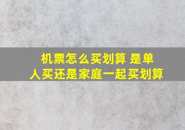 机票怎么买划算 是单人买还是家庭一起买划算